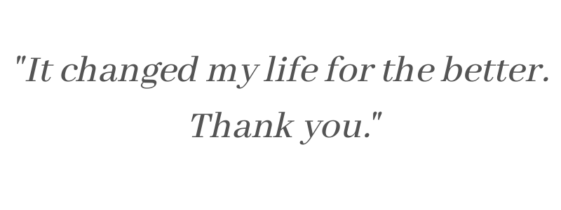 _It changed my life for the better. Thank you.”
